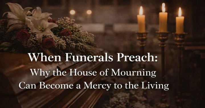 When Funerals Preach: Why the House of Mourning can Become a Mercy to the Living